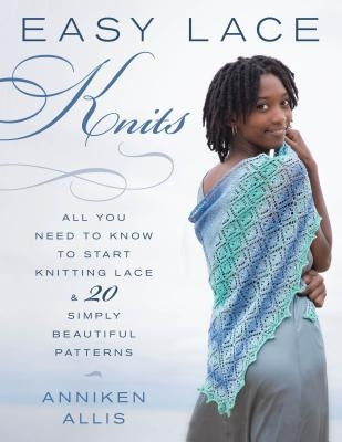 Easy Lace Knits: All You Need to Know to Start Knitting Lace & 20 Simply Beautiful Patterns by Allis, Anniken