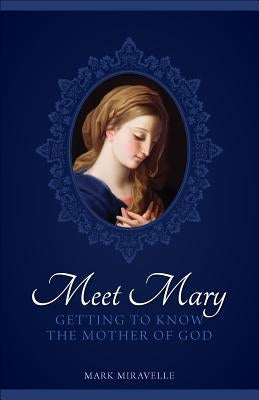 Meet Mary: Getting to Know the Mother of God by Miravalle, Mark I.
