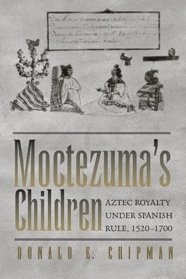 Moctezuma's Children: Aztec Royalty Under Spanish Rule, 1520-1700 by Chipman, Donald E.