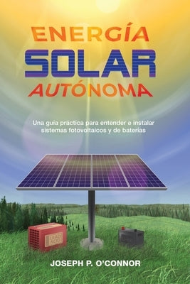 Energía solar autónoma: Una guía práctica para entender e instalar sistemas fotovoltaicos y de baterías by O'Connor, Joseph P.