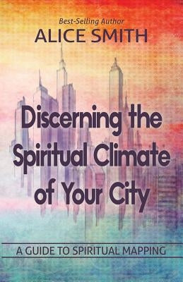 Discerning The Spiritual Climate Of Your City: A Guide to Understanding Spiritual Mapping by Smith, Alice