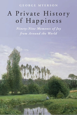 A Private History of Happiness: Ninety-Nine Moments of Joy from Around the World by Myerson, George