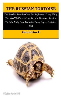 The Russian Tortoise: The Russian Tortoise Care For Beginners. Every Thing You Need To Know About Russian Tortoise. Russian Tortoise Daily C by Jack, David