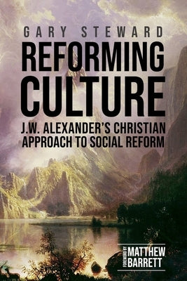 Reforming Culture: J.W. Alexander's Christian Approach to Social Reform by Steward, Gary