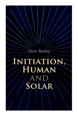 Initiation, Human and Solar: A Treatise on Theosophy and Esotericism by Bailey, Alice