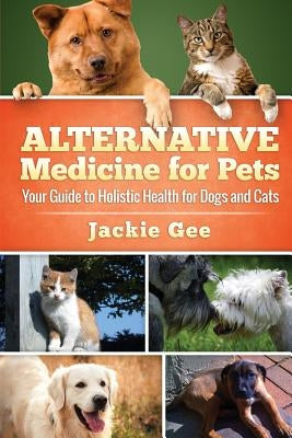 Alternative Medicine for Pets: Your Guide to Holistic Health for your Dog and Cat by Gee, Jackie