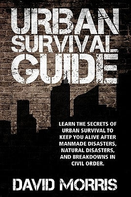 Urban Survival Guide: Learn The Secrets Of Urban Survival To Keep You Alive After Man-Made Disasters, Natural Disasters, and Breakdowns In C by Morris, David