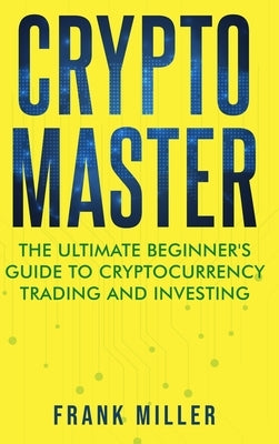 Crypto Master: The Ultimate Beginner's Guide to Cryptocurrency Trading and Investing by Miller, Frank