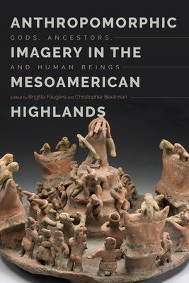Anthropomorphic Imagery in the Mesoamerican Highlands: Gods, Ancestors, and Human Beings by Faug&#232;re, Brigitte