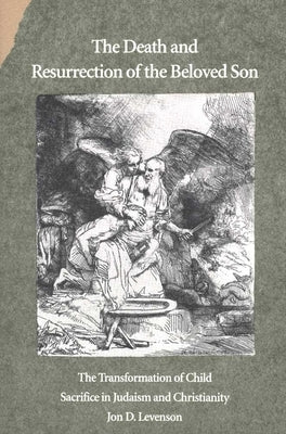 The Death and Resurrection of the Beloved Son: The Transformation of Child Sacrifice in Judaism and Christianity by Levenson, Jon D.