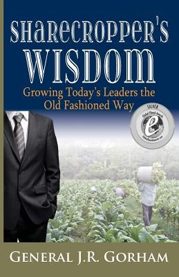 Sharecropper's Wisdom: Growing Today's Leaders the Old Fashioned Way by Gorham, General, Jr.