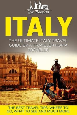 Italy: The Ultimate Italy Travel Guide By A Traveler For A Traveler: The Best Travel Tips; Where To Go, What To See And Much by Travelers, Lost