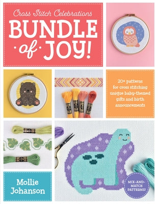 Cross Stitch Celebrations: Bundle of Joy!: 20+ Patterns for Cross Stitching Unique Baby-Themed Gifts and Birth Announcements by Johanson, Mollie