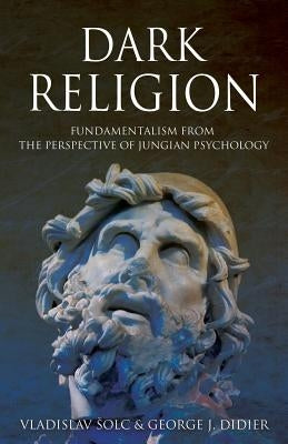 Dark Religion: Fundamentalism from The Perspective of Jungian Psychology by Solc, Vlado