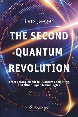 The Second Quantum Revolution: From Entanglement to Quantum Computing and Other Super-Technologies by Jaeger, Lars