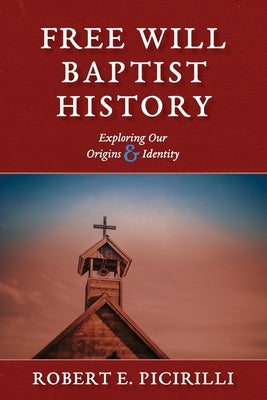 Free Will Baptist History: Exploring Our Origins & Identity by Picirilli, Robert E.