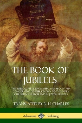 The Book of Jubilees: The Biblical Pseudepigrapha and Apocrypha Concerning Genesis, Known to the Early Christian Church and in Jewish Histor by Charles, R. H.