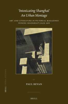 'Intoxicating Shanghai' - An Urban Montage: Art and Literature in Pictorial Magazines During Shanghai's Jazz Age by Bevan, Paul