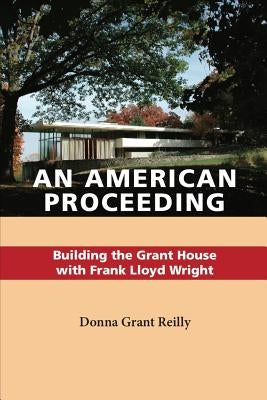 An American Proceeding: Building the Grant House with Frank Lloyd Wright by Reilly, Donna Grant