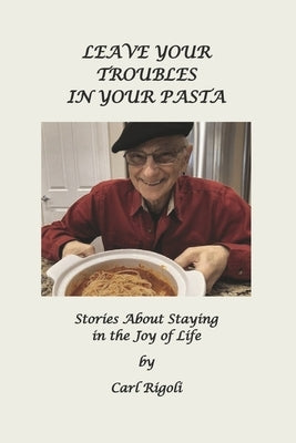 Leave Your Troubles in Your Pasta: Short Stories about Staying in the Joy of Life by Rigoli, Carl