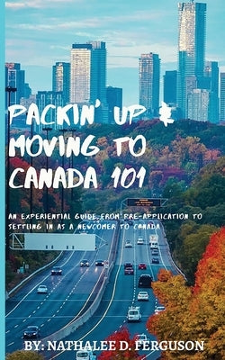 Packin' up and Moving to Canada- 101: An Experiential Guide from Pre-Application to Settling in As a Newcomer to Canada by Ferguson, Nathalee D.