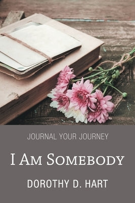 I Am Somebody: Journal Your Journey by Hart, Dorothy D.