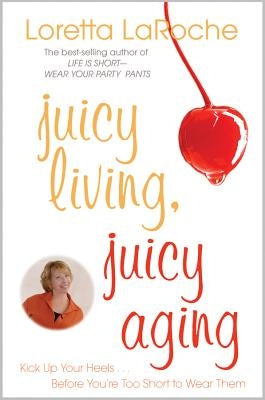 Juicy Living, Juicy Aging: Kick Up Your Heels Before You're Too Short to Wear Them by LaRoche, Loretta