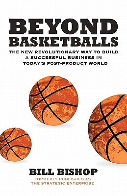 Beyond Basketballs: The New Revolutionary Way to Build a Successful Business in a Post-Product World by Bishop, Bill, Jr.