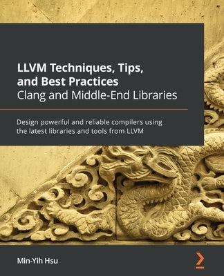 LLVM Techniques, Tips, and Best Practices Clang and Middle-End Libraries: Design powerful and reliable compilers using the latest libraries and tools by Hsu, Min-Yih