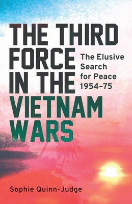 The Third Force in the Vietnam War: The Elusive Search for Peace 1954-75 by Quinn-Judge, Sophie