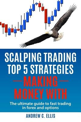 Scalping Trading Top 5 Strategies: Making Money With: The Ultimate Guide to Fast Trading in Forex and Options by Ellis, Andrew C.