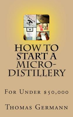 How To Start a Micro-Distillery For Under $50,000 by Germann, Thomas