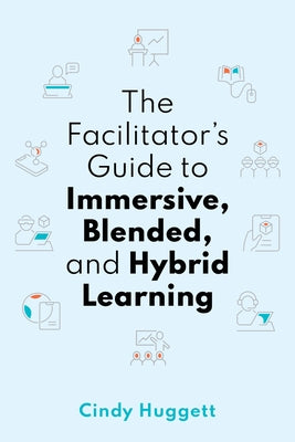 The Facilitator's Guide to Immersive, Blended, and Hybrid Learning by Huggett, Cindy