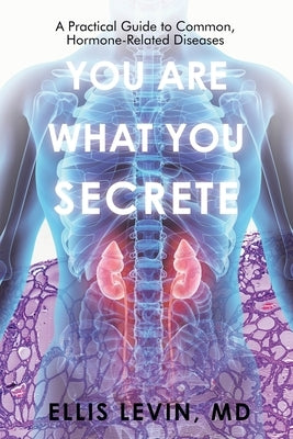 You Are What You Secrete: A Practical Guide to Common, Hormone-Related Diseases by Levin, Ellis