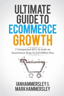 Ultimate Guide To E-commerce Growth: 7 Unexpected KPIs To Scale An E-commerce Shop To $10 Million Plus by Hammersley, Ian