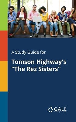 A Study Guide for Tomson Highway's The Rez Sisters by Gale, Cengage Learning