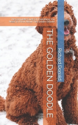 The Golden Doodle: The Complete Guide On Everything You Need To Know About The Golden Doodle by Donald, Richard