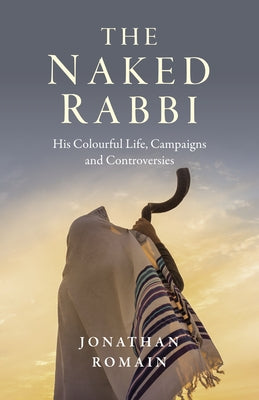 The Naked Rabbi: His Colourful Life, Campaigns and Controversies by Romain, Jonathan