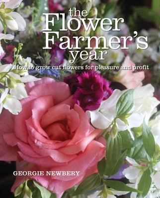 The Flower Farmer's Year: How to Grow Cut Flowers for Pleasure and Profit by Newbery, Georgie