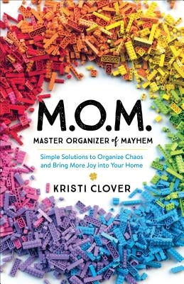 M.O.M.--Master Organizer of Mayhem: Simple Solutions to Organize Chaos and Bring More Joy Into Your Home by Clover, Kristi