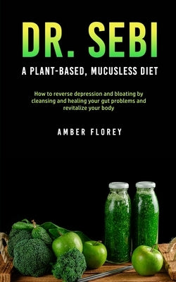 Dr. SEBI: A Plant-Based, Mucusless Diet: How to reverse depression and bloating by cleansing and healing your gut problems and r by Florey, Amber