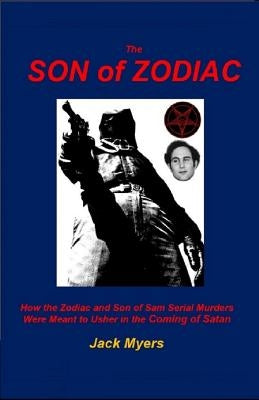 The Son of Zodiac: How the Zodiac and Son of Sam Serial Murders Were Meant to Usher in the Coming of Satan by Myers, Jack