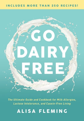 Go Dairy Free: The Ultimate Guide and Cookbook for Milk Allergies, Lactose Intolerance, and Casein-Free Living by Fleming, Alisa