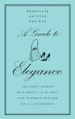 A Guide to Elegance: For Every Woman Who Wants to Be Well and Properly Dressed on All Occasions by Dariaux, Genevieve Antoine