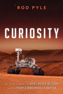 Curiosity: An Inside Look at the Mars Rover Mission and the People Who Made It Happen by Pyle, Rod