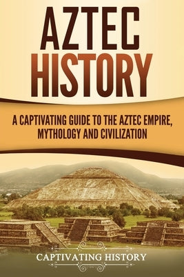 Aztec History: A Captivating Guide to the Aztec Empire, Mythology, and Civilization by History, Captivating