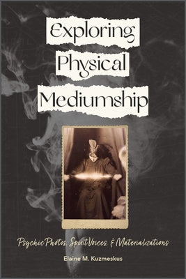 Exploring Physical Mediumship: Psychic Photos, Spirit Voices, and Materializations by Kuzmeskus, Elaine M.