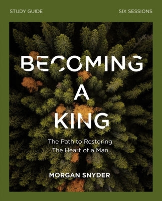 Becoming a King Study Guide: The Path to Restoring the Heart of Man by Snyder, Morgan
