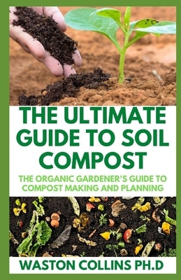 The Ultimate Guide to Soil Compost: The Organic Gardener's Guide To Compost Making And Planning by Collins Ph. D., Waston