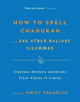 How to Spell Chanukah...and Other Holiday Dilemmas: 18 Writers Celebrate 8 Nights of Lights by Franklin, Emily